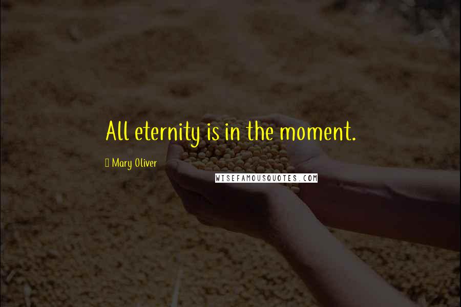 Mary Oliver Quotes: All eternity is in the moment.