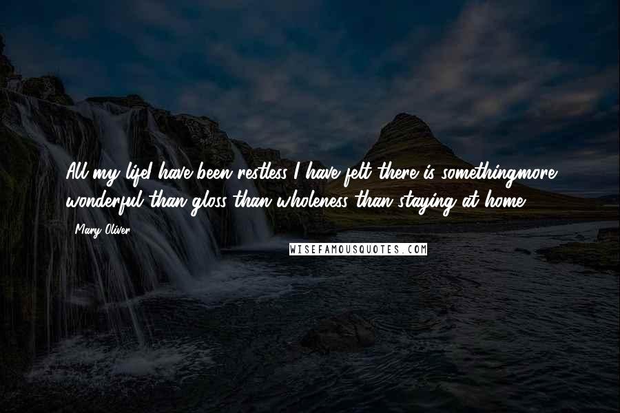 Mary Oliver Quotes: All my lifeI have been restless-I have felt there is somethingmore wonderful than gloss-than wholeness-than staying at home.