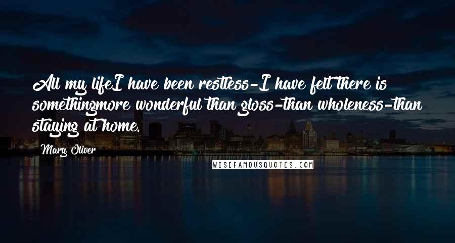 Mary Oliver Quotes: All my lifeI have been restless-I have felt there is somethingmore wonderful than gloss-than wholeness-than staying at home.