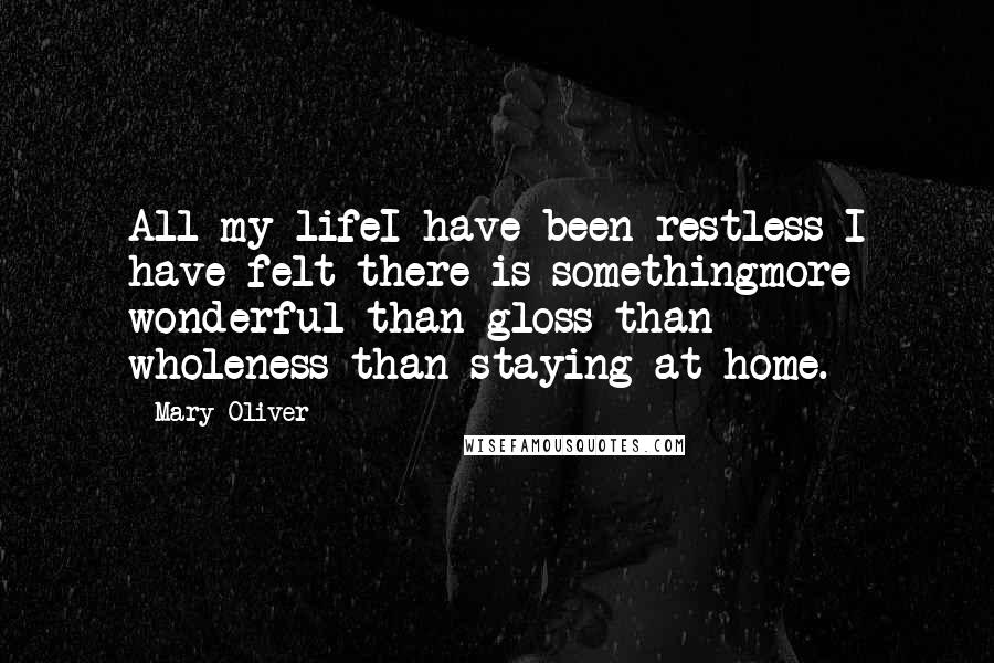 Mary Oliver Quotes: All my lifeI have been restless-I have felt there is somethingmore wonderful than gloss-than wholeness-than staying at home.