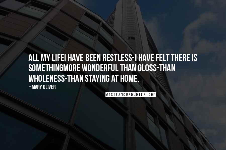 Mary Oliver Quotes: All my lifeI have been restless-I have felt there is somethingmore wonderful than gloss-than wholeness-than staying at home.