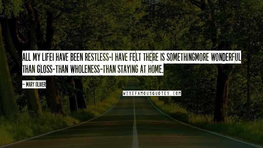Mary Oliver Quotes: All my lifeI have been restless-I have felt there is somethingmore wonderful than gloss-than wholeness-than staying at home.