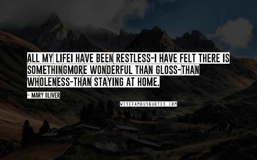 Mary Oliver Quotes: All my lifeI have been restless-I have felt there is somethingmore wonderful than gloss-than wholeness-than staying at home.