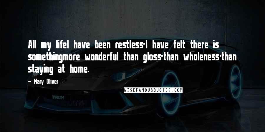 Mary Oliver Quotes: All my lifeI have been restless-I have felt there is somethingmore wonderful than gloss-than wholeness-than staying at home.