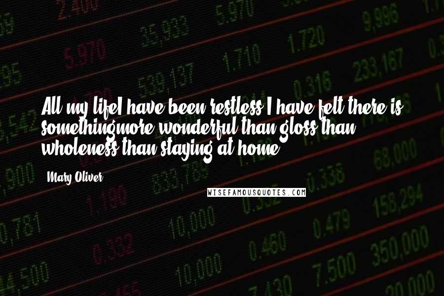 Mary Oliver Quotes: All my lifeI have been restless-I have felt there is somethingmore wonderful than gloss-than wholeness-than staying at home.