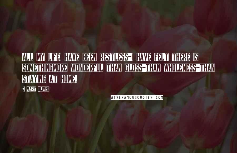 Mary Oliver Quotes: All my lifeI have been restless-I have felt there is somethingmore wonderful than gloss-than wholeness-than staying at home.