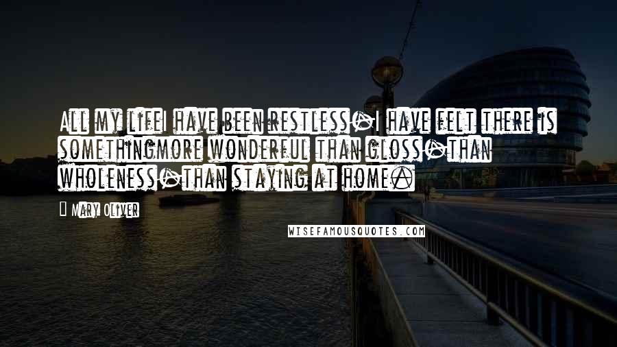 Mary Oliver Quotes: All my lifeI have been restless-I have felt there is somethingmore wonderful than gloss-than wholeness-than staying at home.