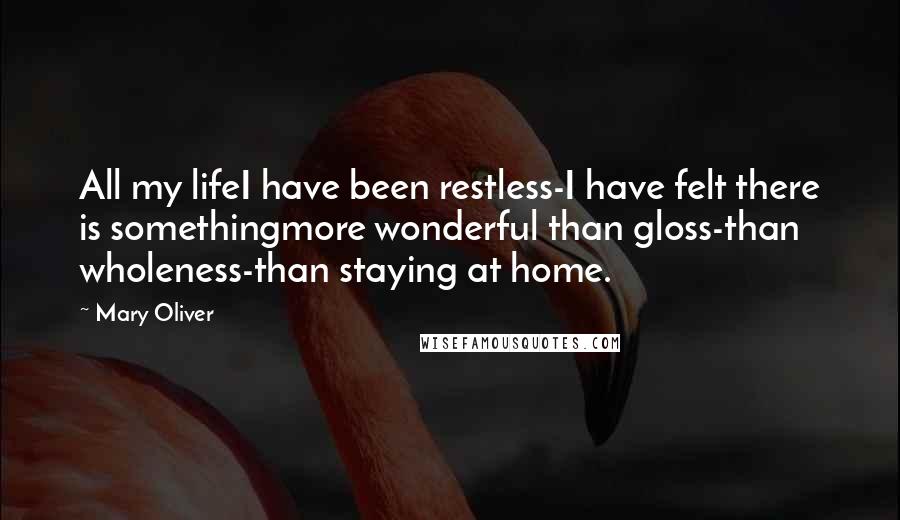 Mary Oliver Quotes: All my lifeI have been restless-I have felt there is somethingmore wonderful than gloss-than wholeness-than staying at home.