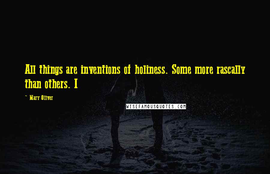 Mary Oliver Quotes: All things are inventions of holiness. Some more rascally than others. I