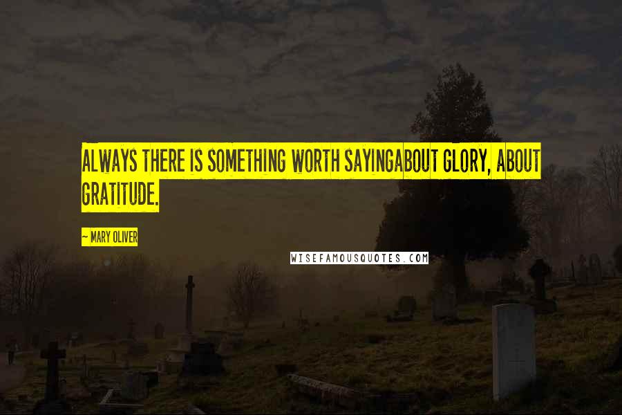 Mary Oliver Quotes: Always there is something worth sayingabout glory, about gratitude.