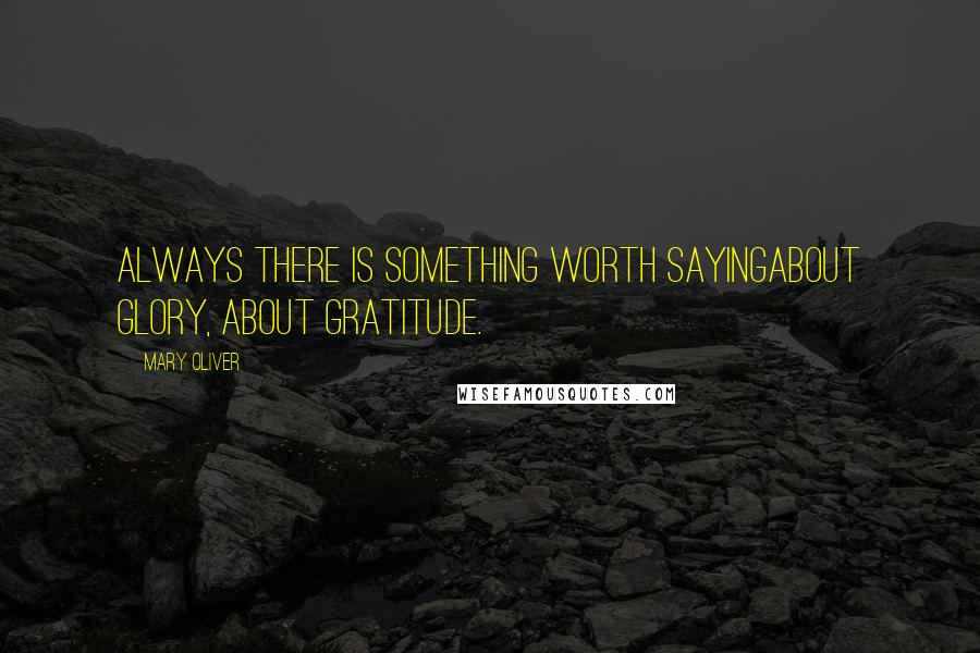 Mary Oliver Quotes: Always there is something worth sayingabout glory, about gratitude.