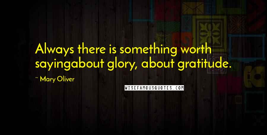 Mary Oliver Quotes: Always there is something worth sayingabout glory, about gratitude.