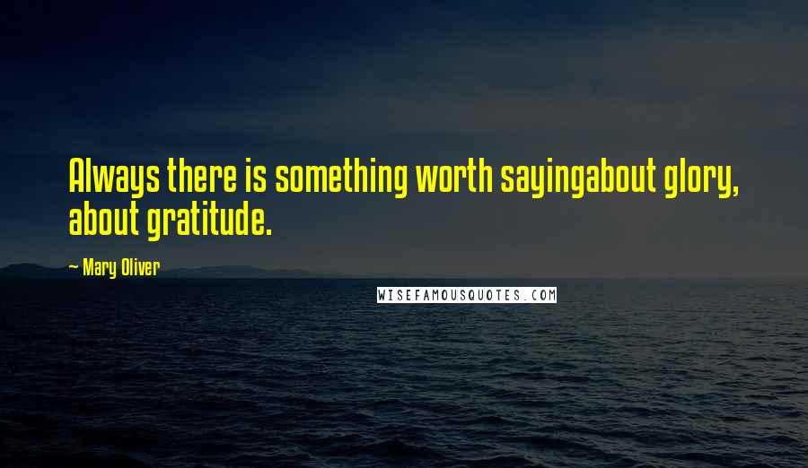 Mary Oliver Quotes: Always there is something worth sayingabout glory, about gratitude.