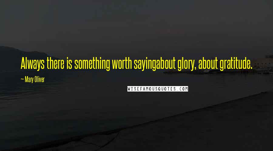 Mary Oliver Quotes: Always there is something worth sayingabout glory, about gratitude.