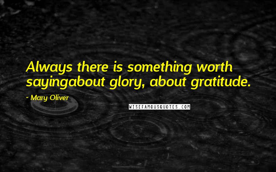 Mary Oliver Quotes: Always there is something worth sayingabout glory, about gratitude.