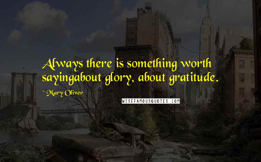 Mary Oliver Quotes: Always there is something worth sayingabout glory, about gratitude.