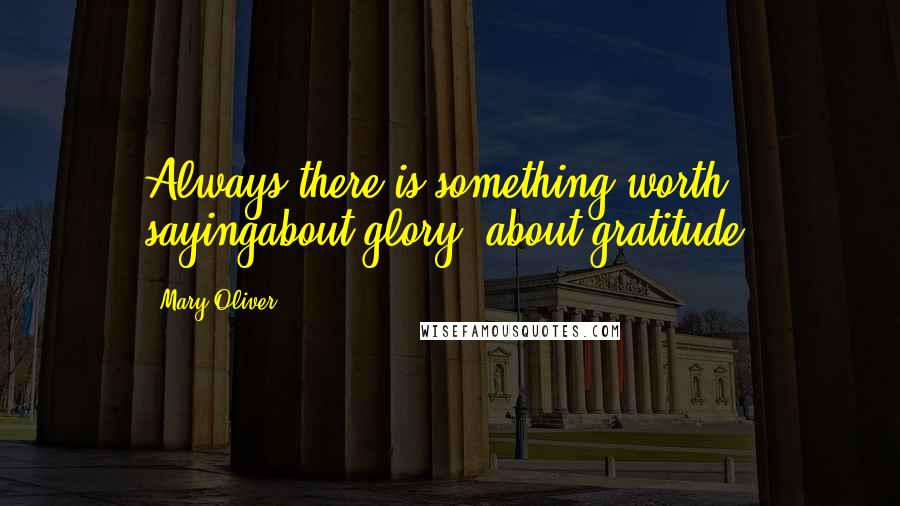 Mary Oliver Quotes: Always there is something worth sayingabout glory, about gratitude.
