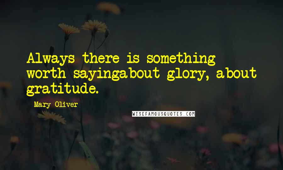 Mary Oliver Quotes: Always there is something worth sayingabout glory, about gratitude.