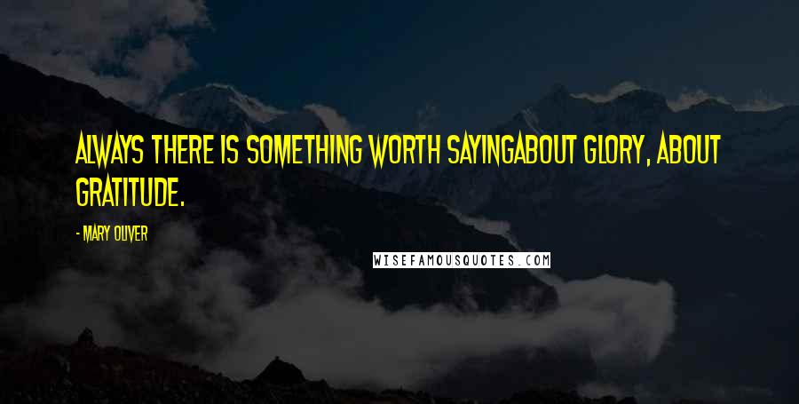 Mary Oliver Quotes: Always there is something worth sayingabout glory, about gratitude.