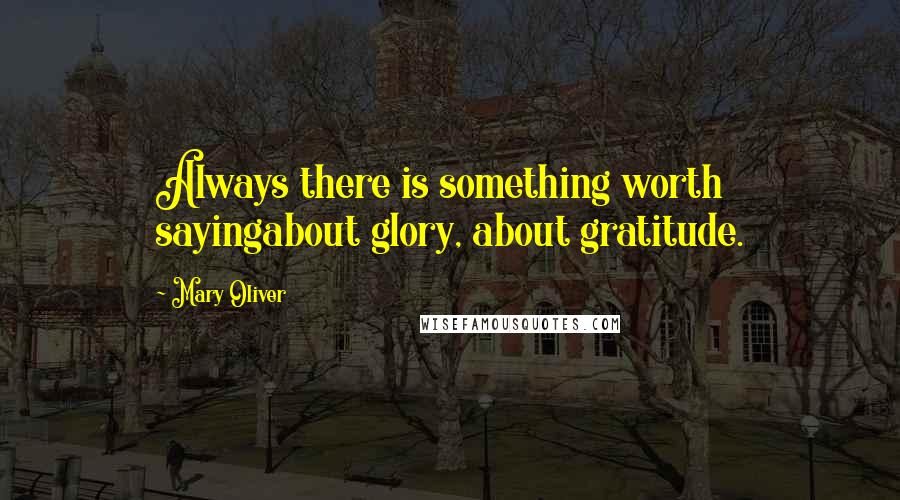 Mary Oliver Quotes: Always there is something worth sayingabout glory, about gratitude.