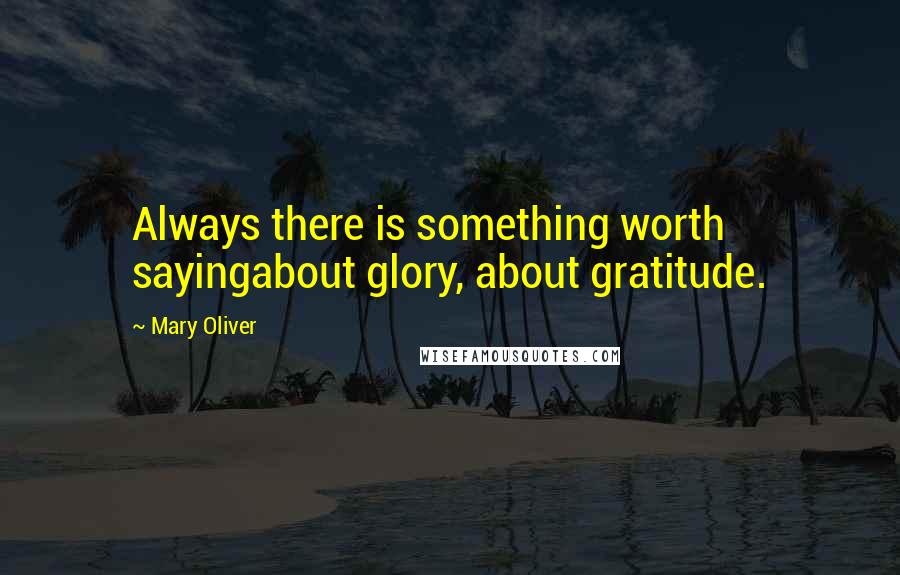 Mary Oliver Quotes: Always there is something worth sayingabout glory, about gratitude.