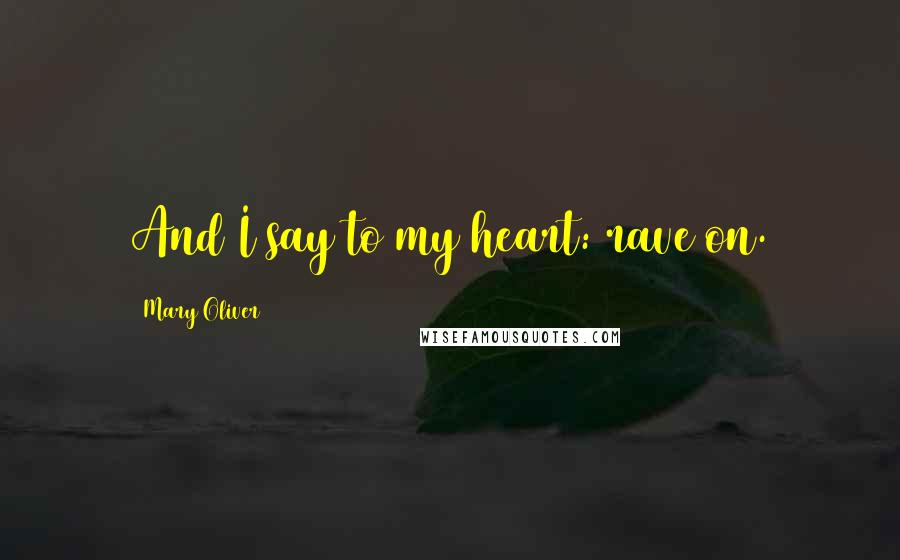 Mary Oliver Quotes: And I say to my heart: rave on.