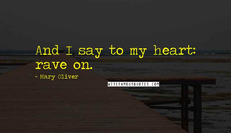Mary Oliver Quotes: And I say to my heart: rave on.