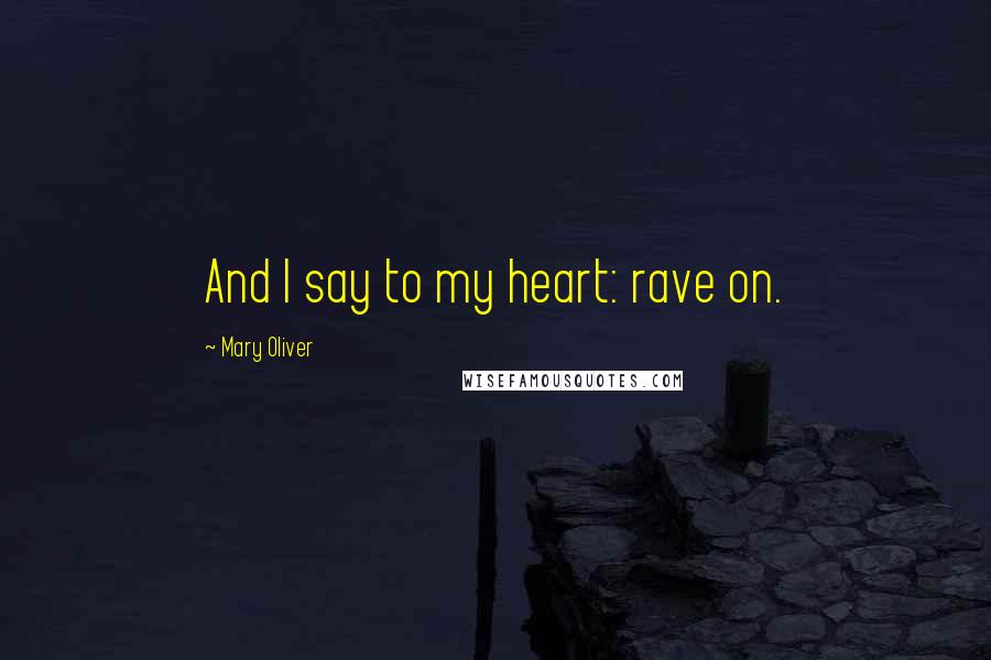 Mary Oliver Quotes: And I say to my heart: rave on.