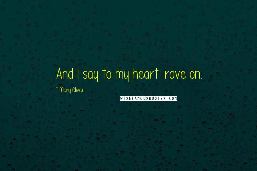 Mary Oliver Quotes: And I say to my heart: rave on.