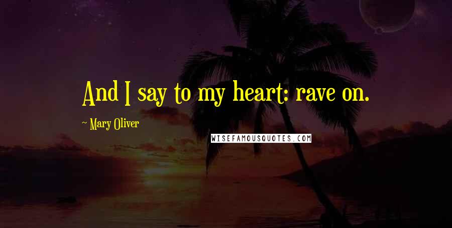 Mary Oliver Quotes: And I say to my heart: rave on.