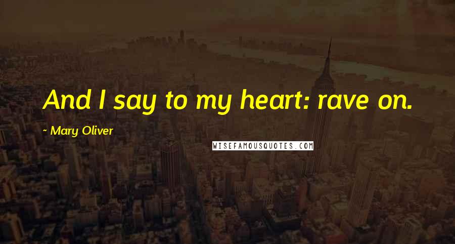 Mary Oliver Quotes: And I say to my heart: rave on.