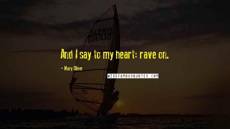 Mary Oliver Quotes: And I say to my heart: rave on.