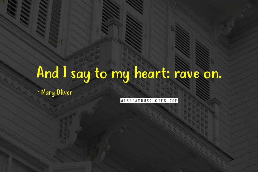 Mary Oliver Quotes: And I say to my heart: rave on.