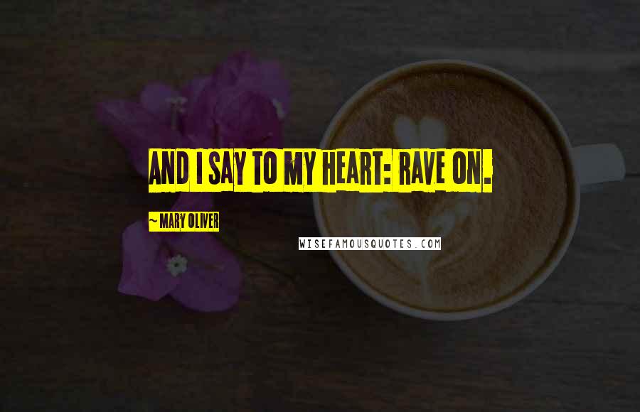 Mary Oliver Quotes: And I say to my heart: rave on.