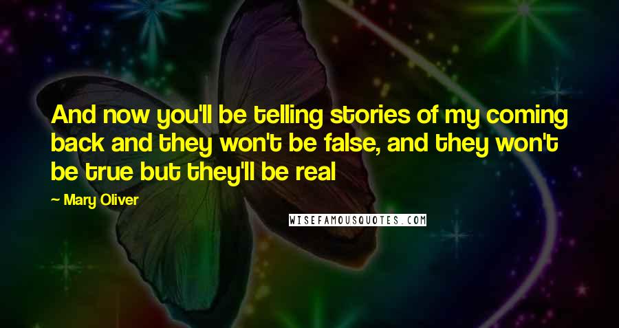 Mary Oliver Quotes: And now you'll be telling stories of my coming back and they won't be false, and they won't be true but they'll be real