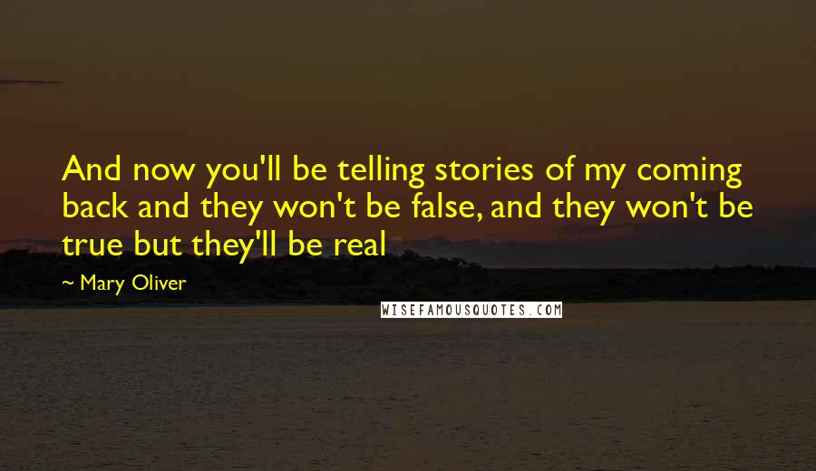 Mary Oliver Quotes: And now you'll be telling stories of my coming back and they won't be false, and they won't be true but they'll be real