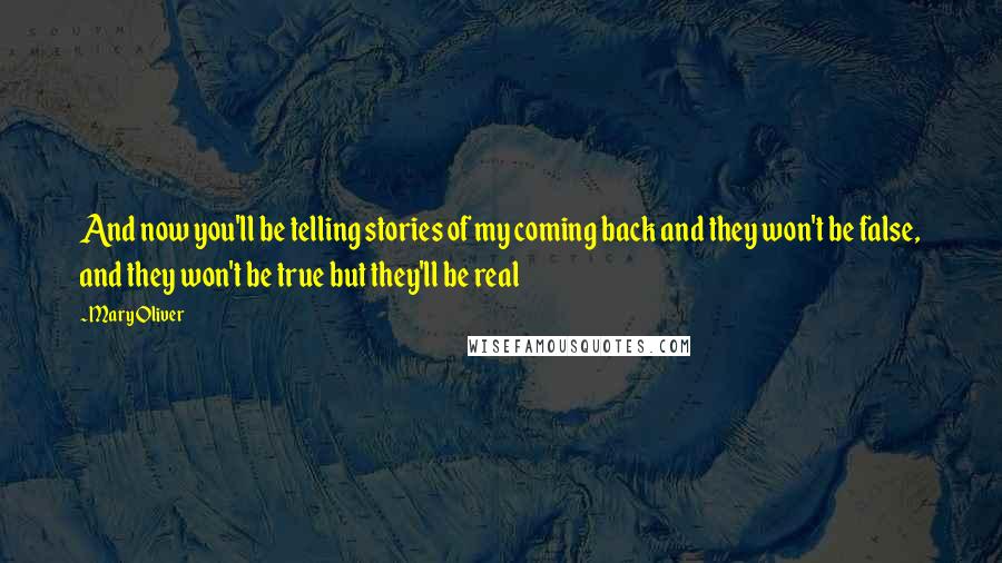 Mary Oliver Quotes: And now you'll be telling stories of my coming back and they won't be false, and they won't be true but they'll be real