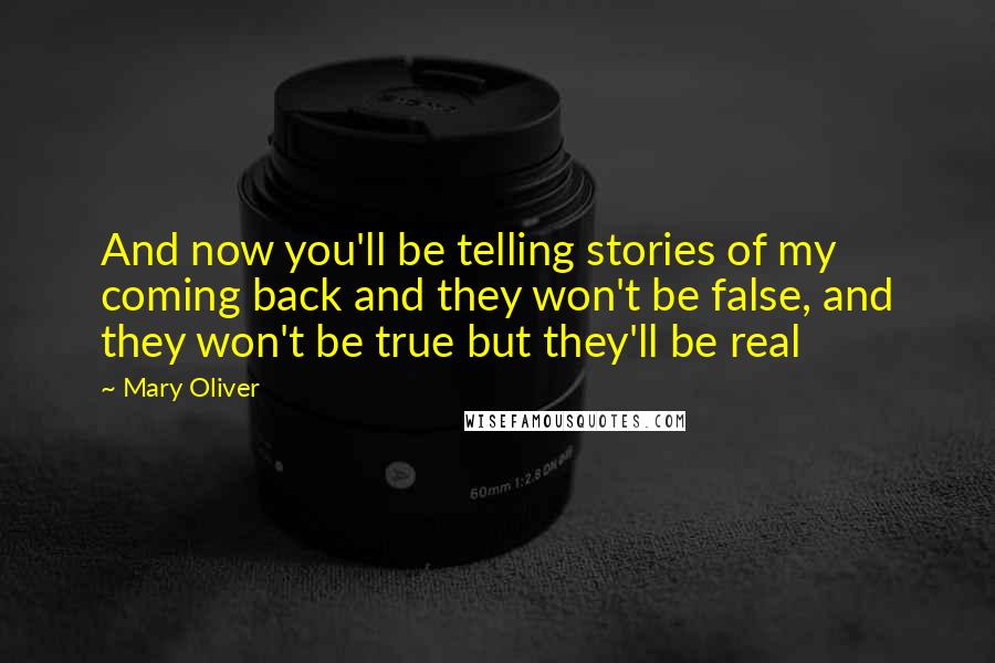 Mary Oliver Quotes: And now you'll be telling stories of my coming back and they won't be false, and they won't be true but they'll be real