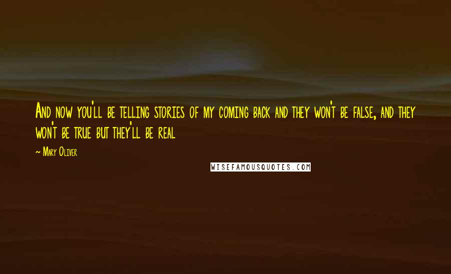 Mary Oliver Quotes: And now you'll be telling stories of my coming back and they won't be false, and they won't be true but they'll be real