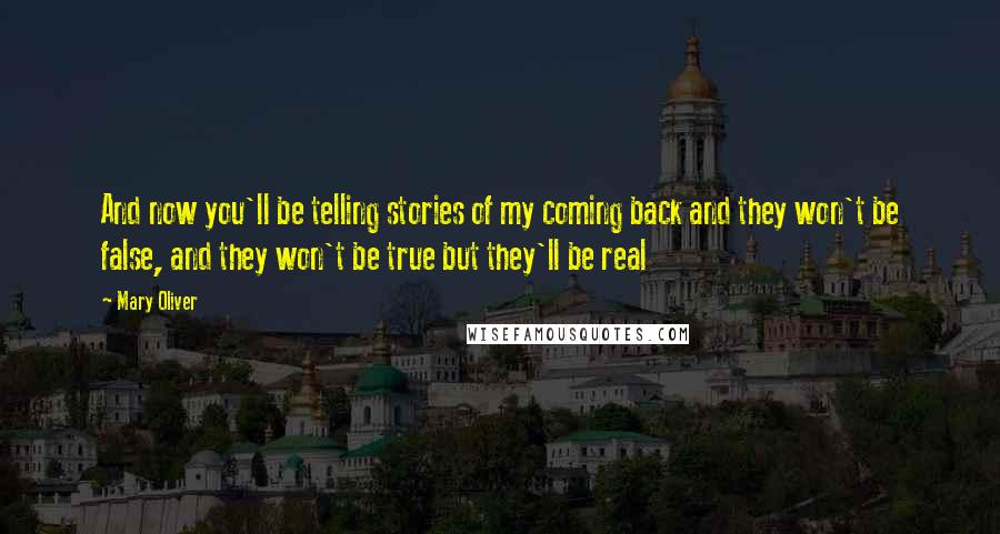 Mary Oliver Quotes: And now you'll be telling stories of my coming back and they won't be false, and they won't be true but they'll be real