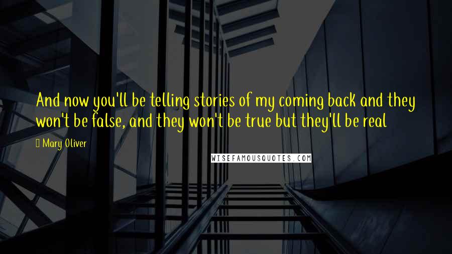 Mary Oliver Quotes: And now you'll be telling stories of my coming back and they won't be false, and they won't be true but they'll be real