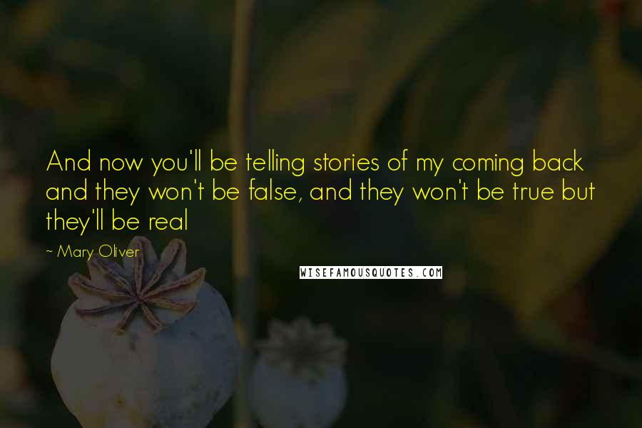 Mary Oliver Quotes: And now you'll be telling stories of my coming back and they won't be false, and they won't be true but they'll be real