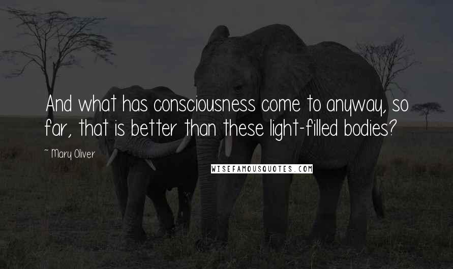 Mary Oliver Quotes: And what has consciousness come to anyway, so far, that is better than these light-filled bodies?