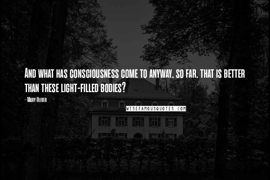 Mary Oliver Quotes: And what has consciousness come to anyway, so far, that is better than these light-filled bodies?