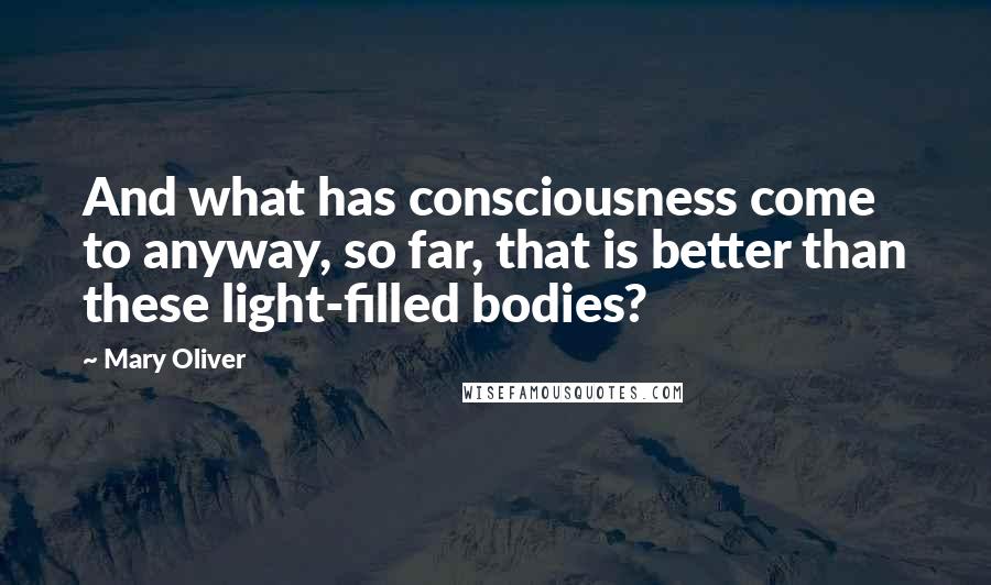 Mary Oliver Quotes: And what has consciousness come to anyway, so far, that is better than these light-filled bodies?
