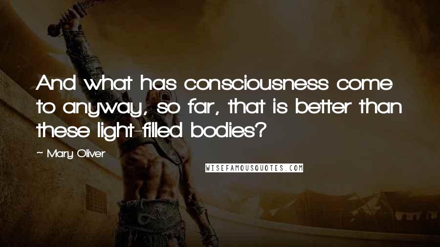 Mary Oliver Quotes: And what has consciousness come to anyway, so far, that is better than these light-filled bodies?