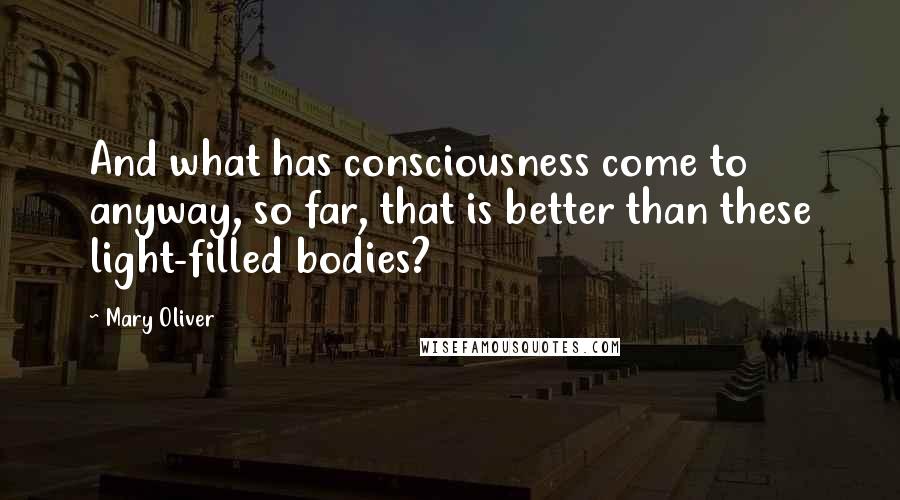 Mary Oliver Quotes: And what has consciousness come to anyway, so far, that is better than these light-filled bodies?