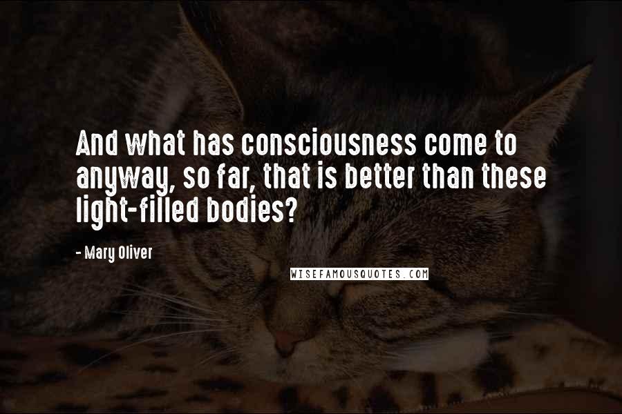 Mary Oliver Quotes: And what has consciousness come to anyway, so far, that is better than these light-filled bodies?