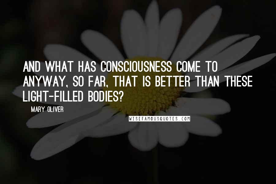 Mary Oliver Quotes: And what has consciousness come to anyway, so far, that is better than these light-filled bodies?