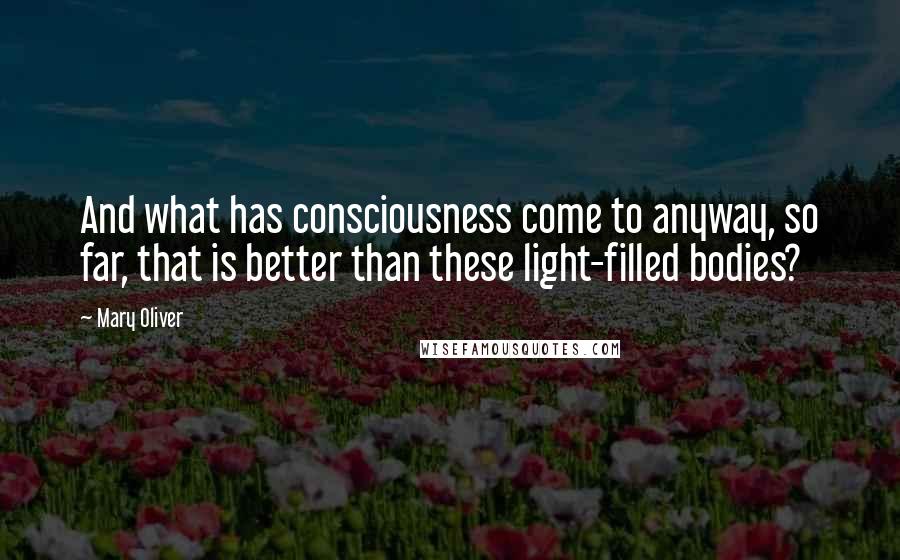 Mary Oliver Quotes: And what has consciousness come to anyway, so far, that is better than these light-filled bodies?